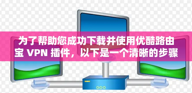 为了帮助您成功下载并使用优酷路由宝 VPN 插件,以下是一个清晰的步骤指南