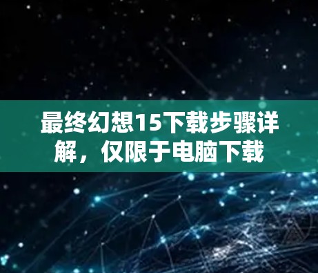 最终幻想15下载步骤详解,仅限于电脑下载