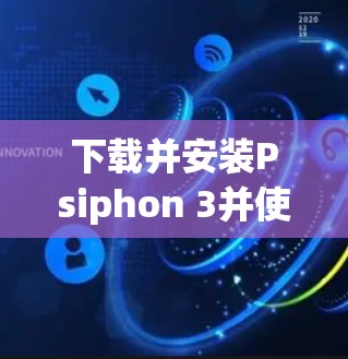 下载并安装Psiphon 3并使用VPN,可以按照以下步骤进行