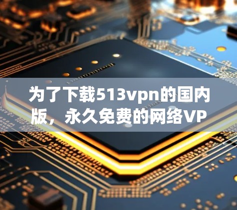 为了下载513vpn的国内版，永久免费的网络VPN软件，您可以按照以下步骤操作