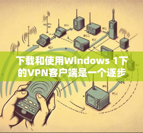 下载和使用Windows 1下的VPN客户端是一个逐步的过程,以下是详细的步骤指南