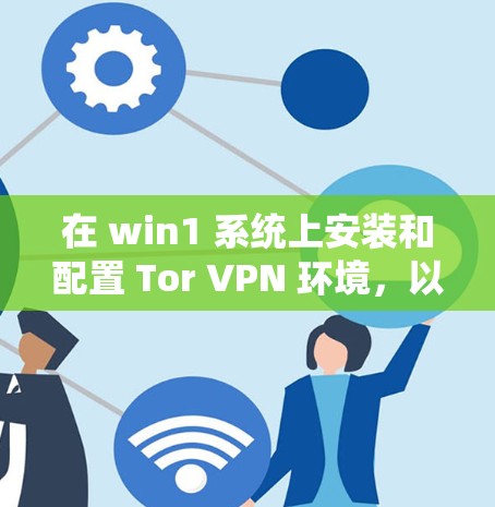 在 win1 系统上安装和配置 Tor VPN 环境,以下是详细的步骤