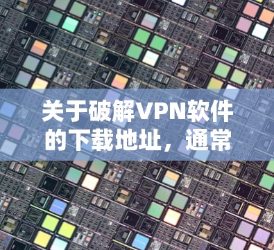 关于破解VPN软件的下载地址,通常需要使用软件的 cracks文件。然而,安装程序本身可能会包含破解功能,这可能不太安全。因此,建议您去VPN服务器下载,或者使用VPN客户端来连接