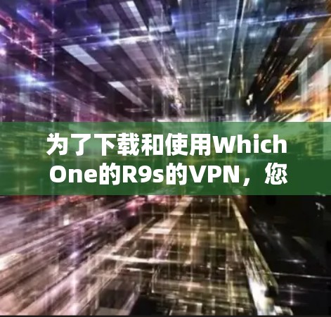 为了下载和使用Which One的R9s的VPN,您可以按照以下步骤进行操作