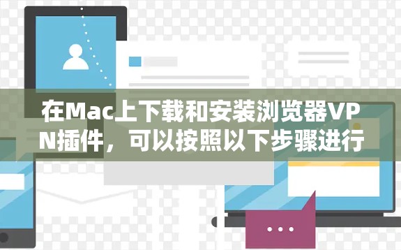 在Mac上下载和安装浏览器VPN插件,可以按照以下步骤进行操作