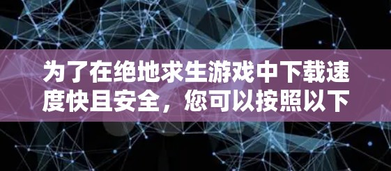 为了在绝地求生游戏中下载速度快且安全,您可以按照以下步骤操作
