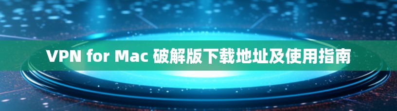 VPN for Mac 破解版下载地址及使用指南