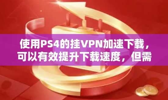 使用PS4的挂VPN加速下载,可以有效提升下载速度,但需要注意以下几点