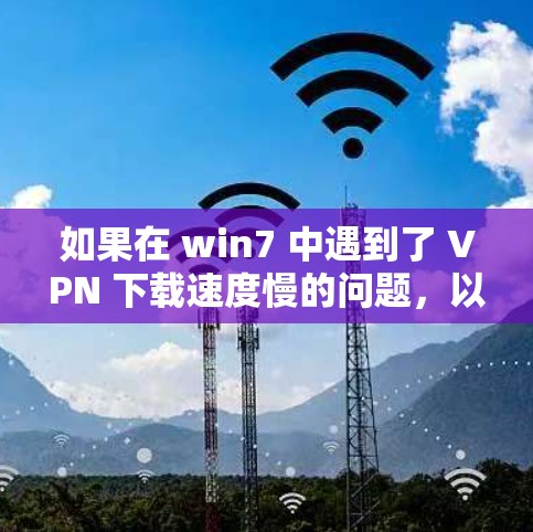 如果在 win7 中遇到了 VPN 下载速度慢的问题,以下是一些步骤和建议,帮助你解决这个问题