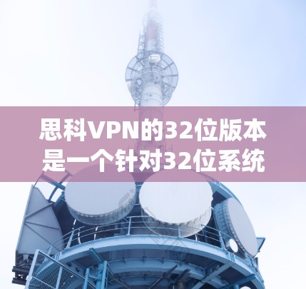 思科VPN的32位版本是一个针对32位系统设计的版本,通常用于Windows 1、11系统。以下是下载步骤