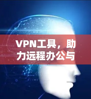 VPN工具,助力远程办公与国际旅行的高效解决方案