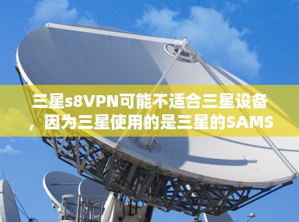 三星s8VPN可能不适合三星设备,因为三星使用的是三星的SAMSU系统,其网络环境和SAMSU特性可能不适合普通VPN软件。以下是针对这种情况的建议