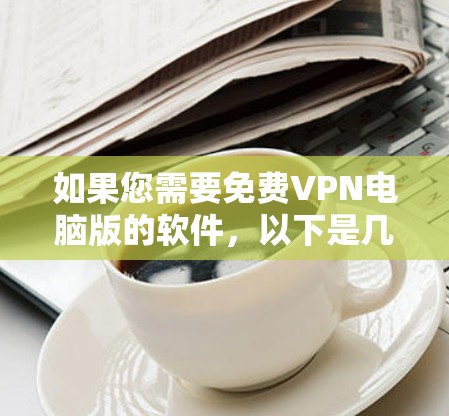 如果您需要免费VPN电脑版的软件,以下是几个常见的推荐链接,用来帮助您安装或使用VPN软件