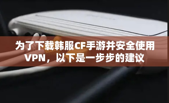 为了下载韩服CF手游并安全使用VPN,以下是一步步的建议