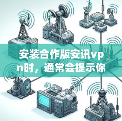 安装合作版安讯vpn时，通常会提示你选择合作版或非合作版。合作版的安讯vpn通常会与某些操作系统和设备兼容性更好，下载时会提示你选择合作版。以下是安装步骤