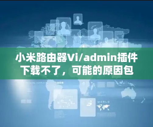 小米路由器Vi/admin插件下载不了,可能的原因包括以下几点