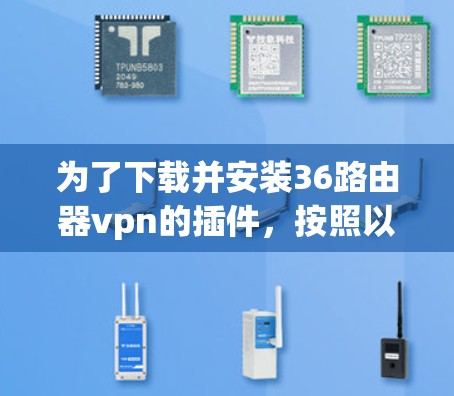 为了下载并安装36路由器vpn的插件，按照以下步骤进行