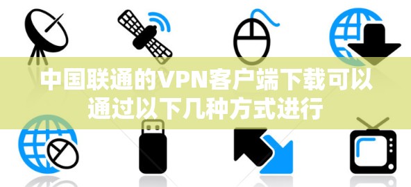 中国联通的VPN客户端下载可以通过以下几种方式进行