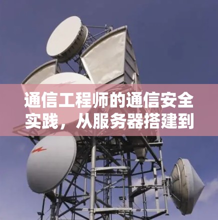 通信工程师的通信安全实践,从服务器搭建到网络安全防护