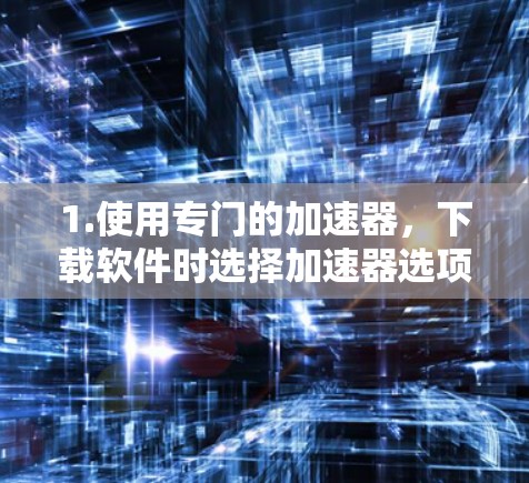1.使用专门的加速器，下载软件时选择加速器选项，或者使用专门的加速器软件，这些工具可以优化下载过程，提升速度