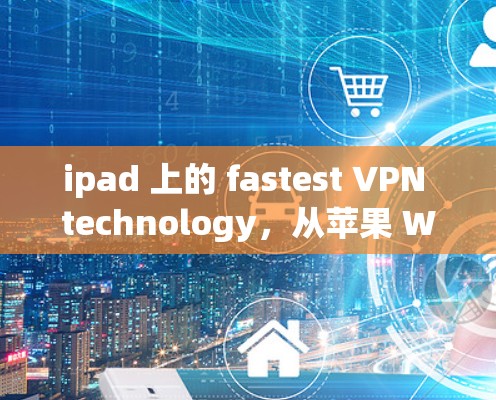 ipad 上的 fastest VPN technology，从苹果 Watch 到 iPad 的全面解决方案