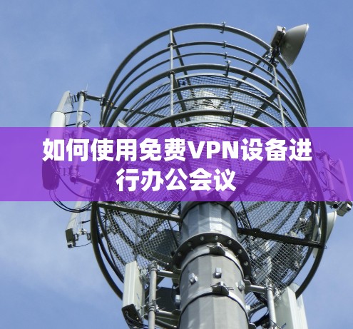 如何使用免费VPN设备进行办公会议