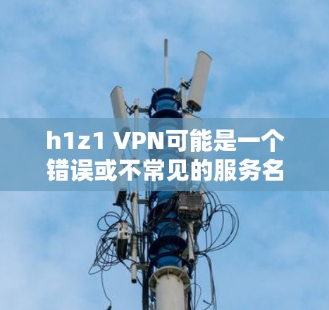 h1z1 VPN可能是一个错误或不常见的服务名称。如果您指的是一个特定的VPN服务,可能需要提供更多上下文或确认服务名称,以便提供更准确的帮助