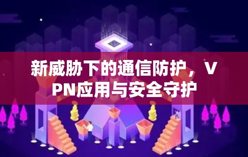 新威胁下的通信防护，VPN应用与安全守护
