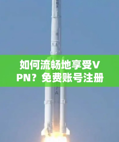 如何流畅地享受VPN？免费账号注册的实用指南