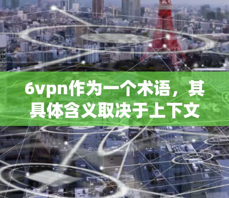 6vpn作为一个术语,其具体含义取决于上下文。以下是对不同可能情况的解释