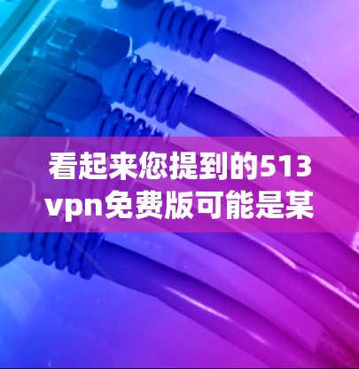 看起来您提到的513vpn免费版可能是某个VPN或加密软件的免费版本。如果这是一个特定软件的免费版,您可能需要提供更多上下文来明确您的需求。以下是一些可能的解释