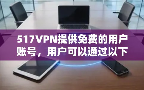 517VPN提供免费的用户账号,用户可以通过以下方式获取