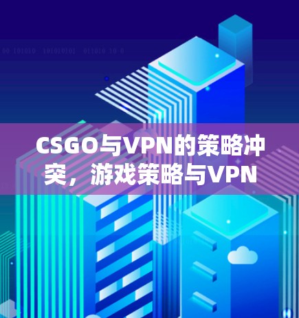 CSGO与VPN的策略冲突，游戏策略与VPN技术的边界之析