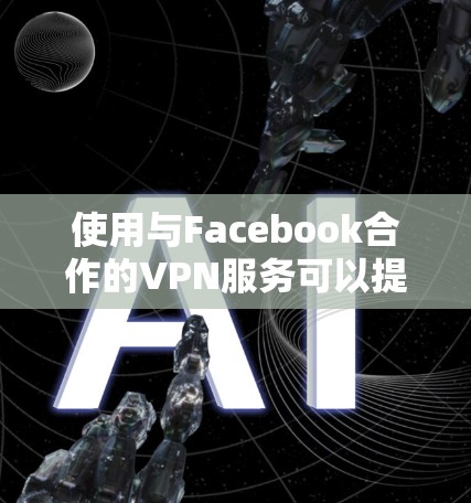 使用与Facebook合作的VPN服务可以提供更好的保护和隐私,但需要考虑平台的安全性、用户评价以及费用结构。以下是综合考虑的步骤