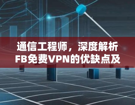 通信工程师,深度解析FB免费VPN的优缺点及使用建议