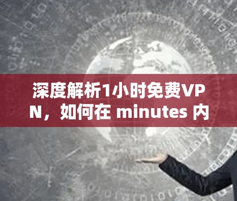 深度解析1小时免费VPN,如何在 minutes 内安全连接全球网络