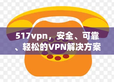 517vpn,安全、可靠、轻松的VPN解决方案
