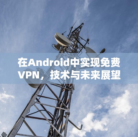 在Android中实现免费VPN,技术与未来展望