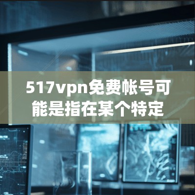 517vpn免费帐号可能是指在某个特定VPN服务器或服务(如517vpn)中提供免费的账号服务。以下是一些可能的解释和建议