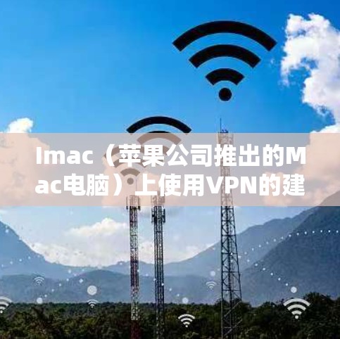 Imac(苹果公司推出的Mac电脑)上使用VPN的建议如下