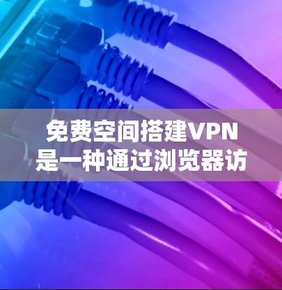 免费空间搭建VPN是一种通过浏览器访问网络服务,但无需付费的方法。以下是一些简单但有效的免费技巧