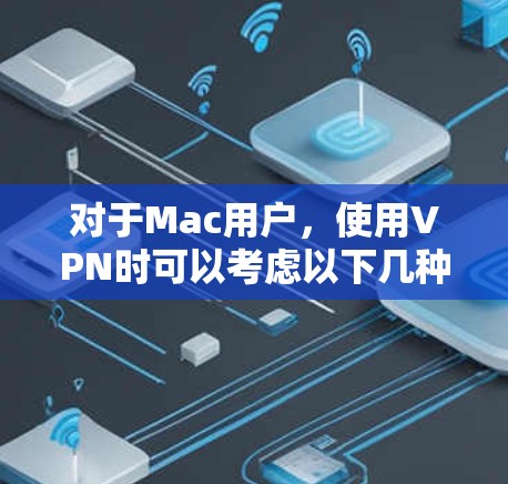 对于Mac用户,使用VPN时可以考虑以下几种免费或价格较低的软件和工具。以下是几个推荐的选项