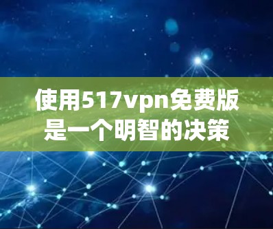 使用517vpn免费版是一个明智的决策,但需要全面考虑以下几点
