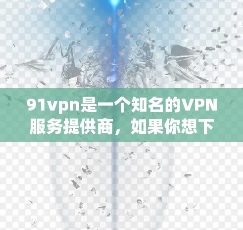 91vpn是一个知名的VPN服务提供商,如果你想下载其手机客户端,可能需要通过以下方法进行