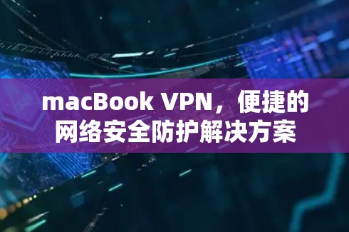 macBook VPN,便捷的网络安全防护解决方案