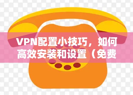 VPN配置小技巧,如何高效安装和设置(免费版)