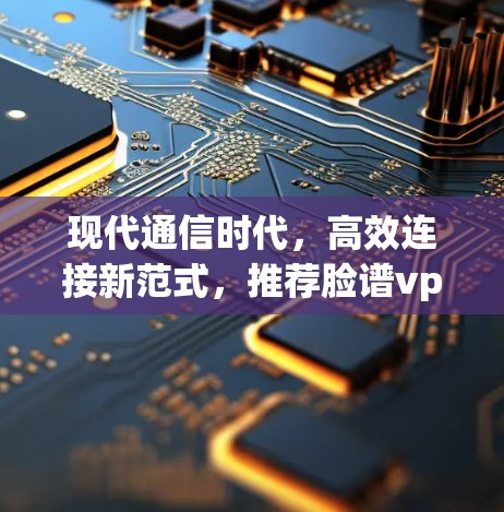 现代通信时代,高效连接新范式,推荐脸谱vpn免费账号