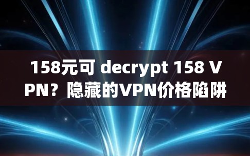 158元可 decrypt 158 VPN？隐藏的VPN价格陷阱
