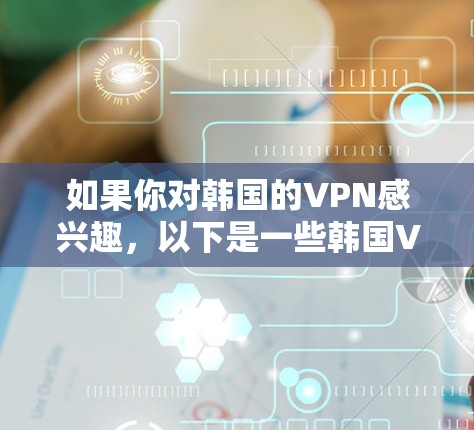 如果你对韩国的VPN感兴趣，以下是一些韩国VPN推荐，帮助你选择适合自己的服务
