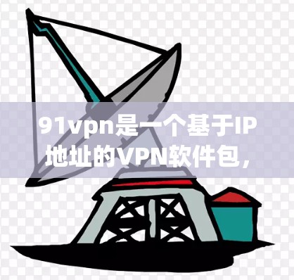 91vpn是一个基于IP地址的VPN软件包,提供多种VPN服务,包括家庭、企业和个人等多种场景。以下是使用91vpn的步骤和注意事项